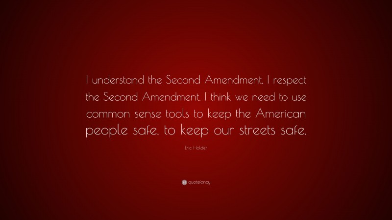 Eric Holder Quote: “I understand the Second Amendment. I respect the Second Amendment. I think we need to use common sense tools to keep the American people safe, to keep our streets safe.”
