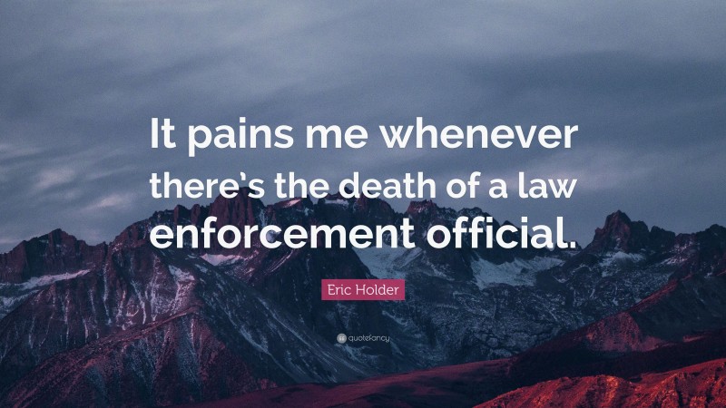 Eric Holder Quote: “It pains me whenever there’s the death of a law enforcement official.”