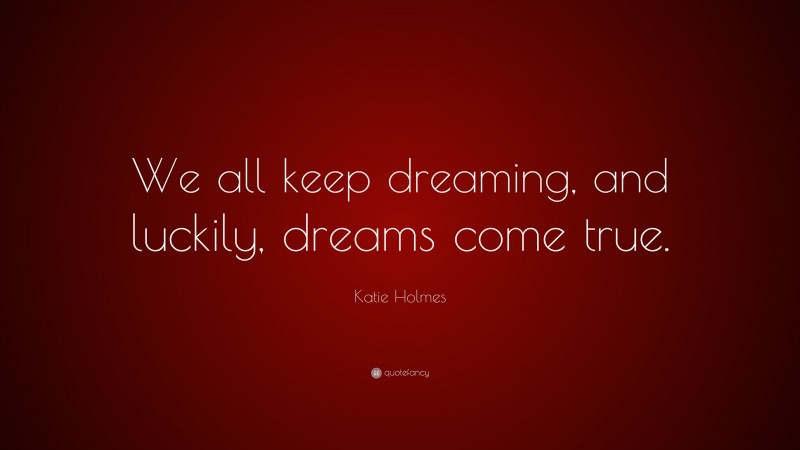 Katie Holmes Quote: “We all keep dreaming, and luckily, dreams come true.”