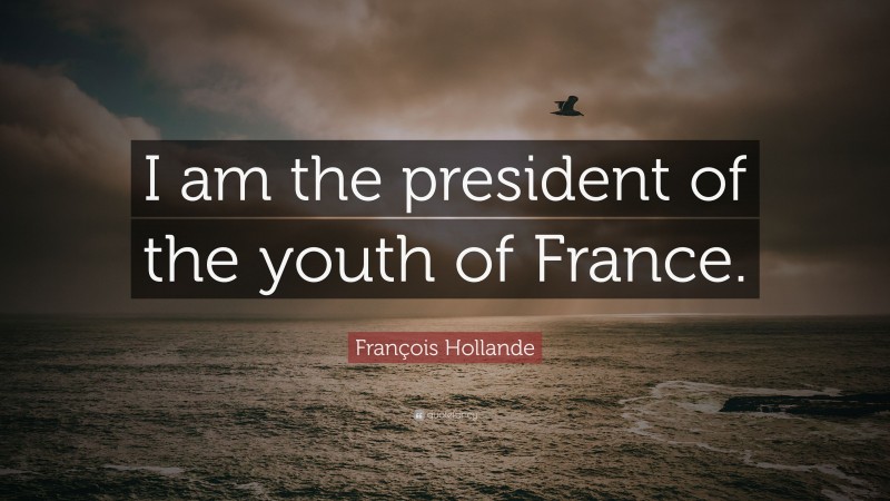 François Hollande Quote: “I am the president of the youth of France.”