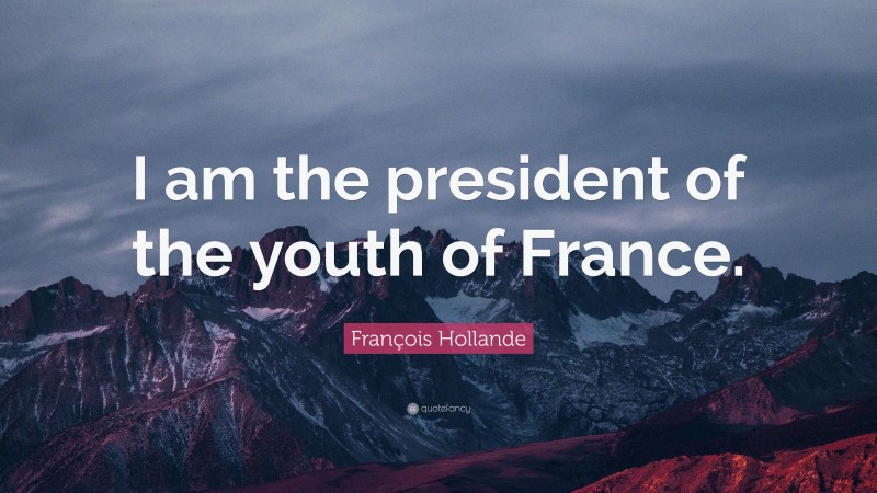 François Hollande Quote: “I am the president of the youth of France.”