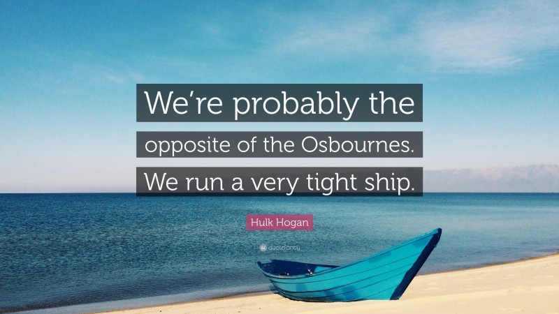 Hulk Hogan Quote: “We’re probably the opposite of the Osbournes. We run a very tight ship.”