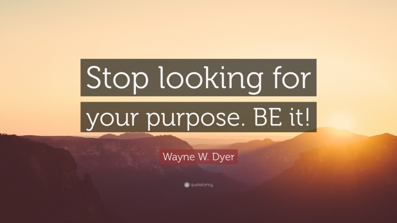 Wayne W. Dyer Quote: “Stop looking for your purpose. BE it!”