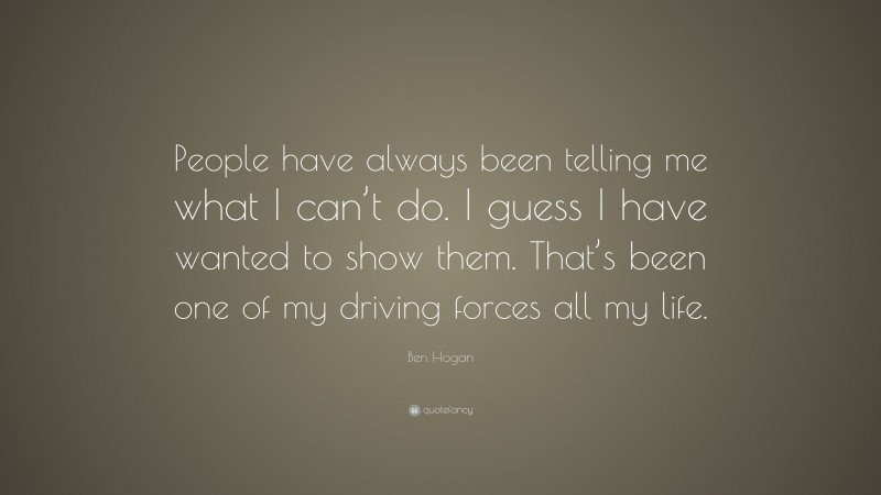 Ben Hogan Quote: “People have always been telling me what I can’t do. I guess I have wanted to show them. That’s been one of my driving forces all my life.”
