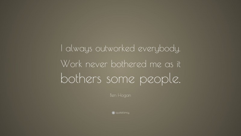 Ben Hogan Quote: “I always outworked everybody. Work never bothered me as it bothers some people.”