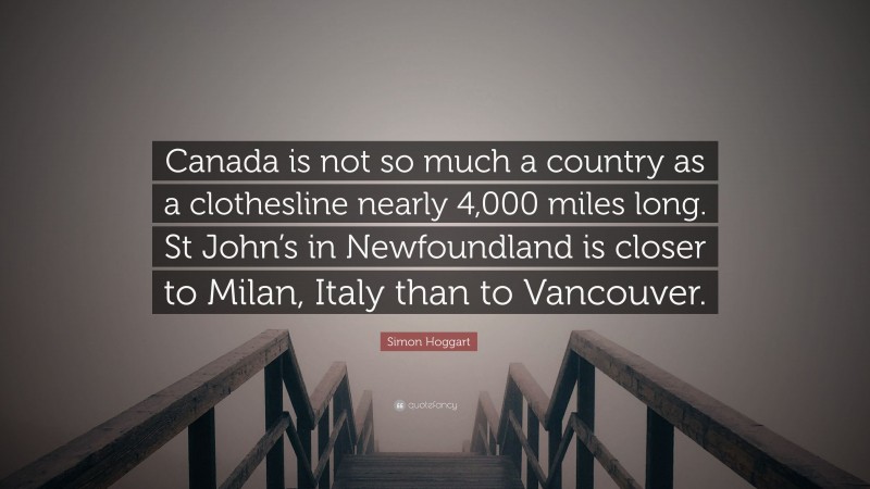 Simon Hoggart Quote: “Canada is not so much a country as a clothesline nearly 4,000 miles long. St John’s in Newfoundland is closer to Milan, Italy than to Vancouver.”
