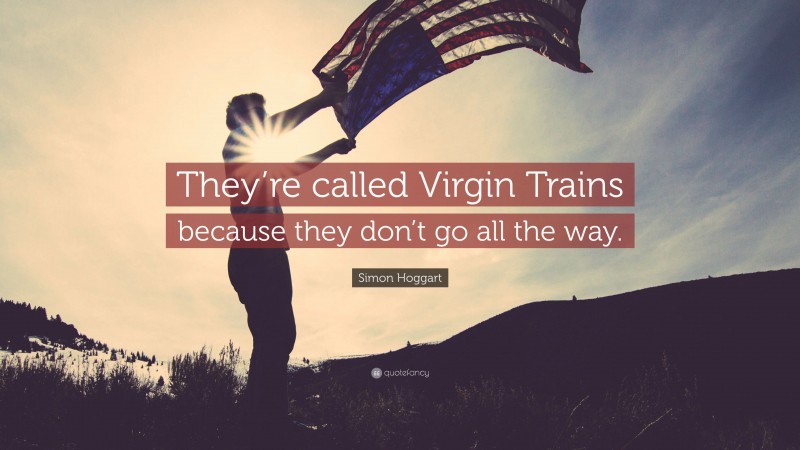 Simon Hoggart Quote: “They’re called Virgin Trains because they don’t go all the way.”