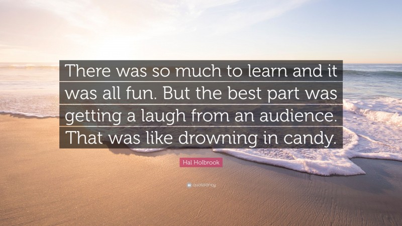 Hal Holbrook Quote: “There was so much to learn and it was all fun. But the best part was getting a laugh from an audience. That was like drowning in candy.”