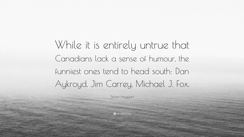 Simon Hoggart Quote: “While it is entirely untrue that Canadians lack a sense of humour, the funniest ones tend to head south: Dan Aykroyd, Jim Carrey, Michael J. Fox.”