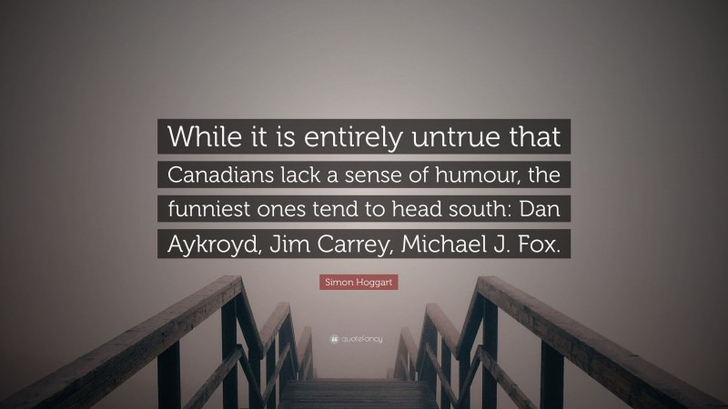 Simon Hoggart Quote: “While it is entirely untrue that Canadians lack a sense of humour, the funniest ones tend to head south: Dan Aykroyd, Jim Carrey, Michael J. Fox.”