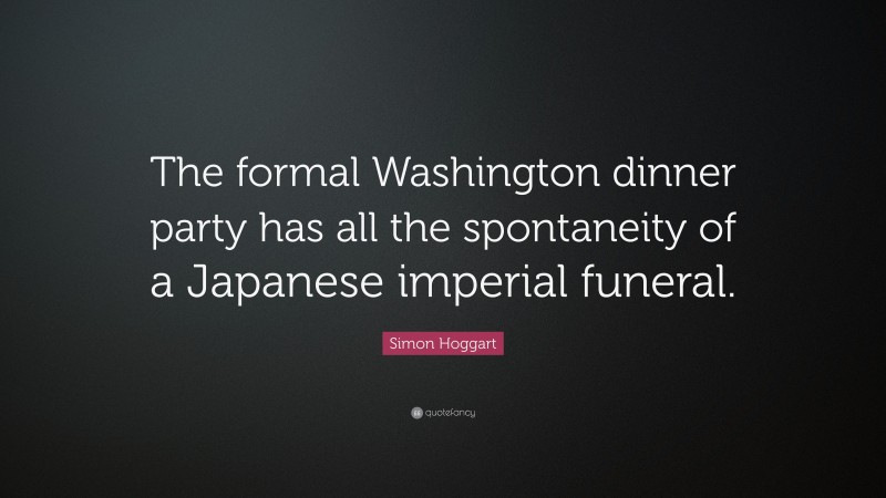 Simon Hoggart Quote: “The formal Washington dinner party has all the spontaneity of a Japanese imperial funeral.”