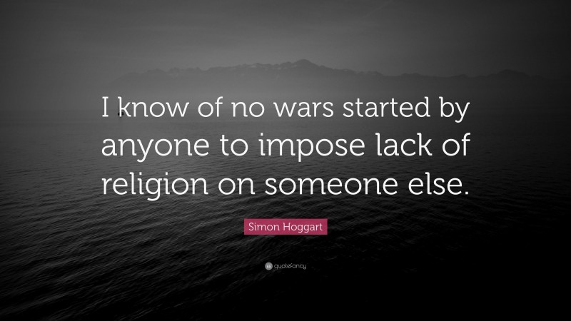Simon Hoggart Quote: “I know of no wars started by anyone to impose lack of religion on someone else.”
