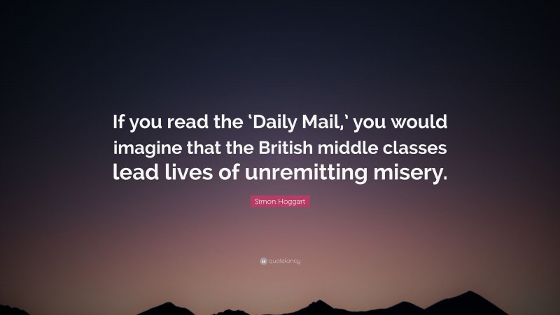 Simon Hoggart Quote: “If you read the ‘Daily Mail,’ you would imagine that the British middle classes lead lives of unremitting misery.”