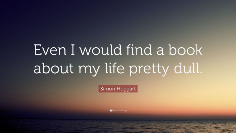 Simon Hoggart Quote: “Even I would find a book about my life pretty dull.”