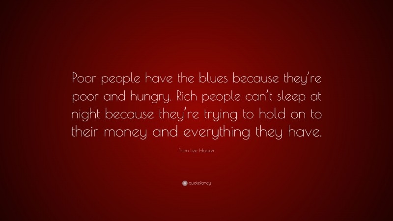 John Lee Hooker Quote: “Poor people have the blues because they’re poor and hungry. Rich people can’t sleep at night because they’re trying to hold on to their money and everything they have.”