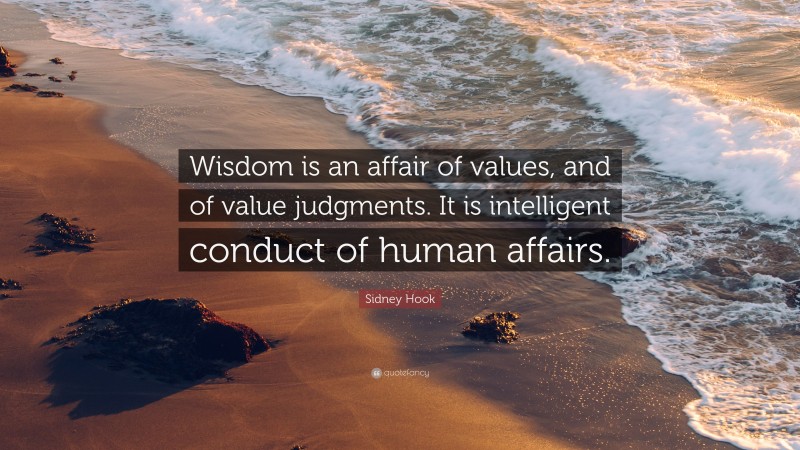 Sidney Hook Quote: “Wisdom is an affair of values, and of value judgments. It is intelligent conduct of human affairs.”