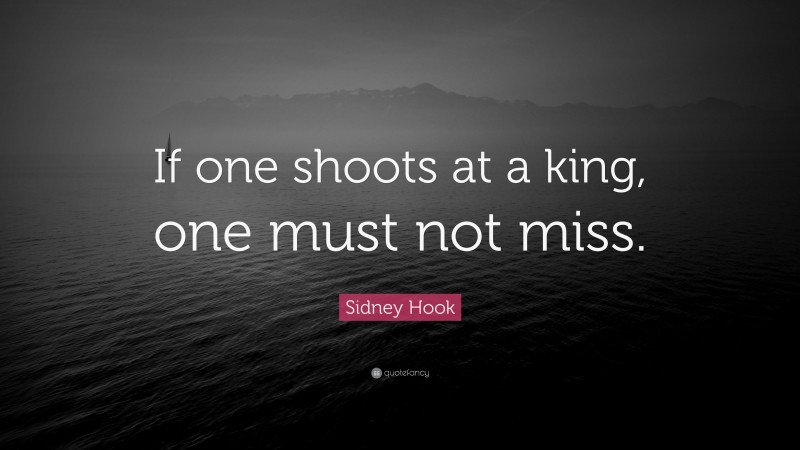 Sidney Hook Quote: “If one shoots at a king, one must not miss.”