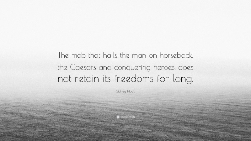 Sidney Hook Quote: “The mob that hails the man on horseback, the Caesars and conquering heroes, does not retain its freedoms for long.”