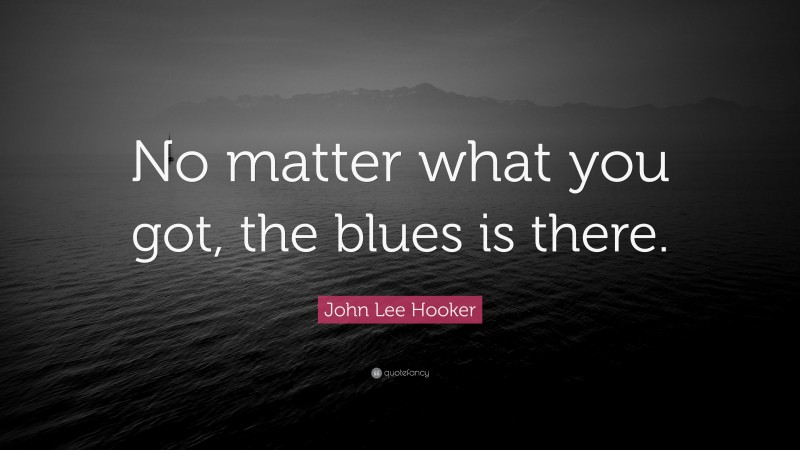 John Lee Hooker Quote: “No matter what you got, the blues is there.”