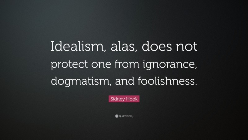 Sidney Hook Quote: “Idealism, alas, does not protect one from ignorance, dogmatism, and foolishness.”