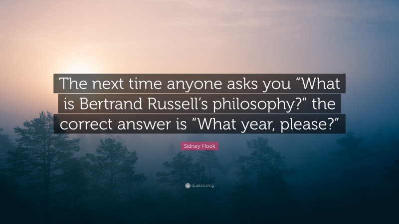 Sidney Hook Quote: “The next time anyone asks you “What is Bertrand Russell’s philosophy?” the correct answer is “What year, please?””