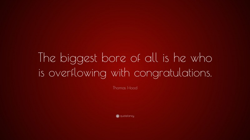 Thomas Hood Quote: “The biggest bore of all is he who is overflowing with congratulations.”