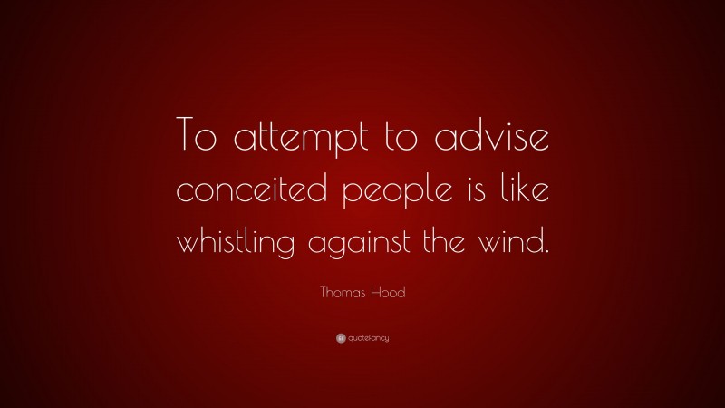 Thomas Hood Quote: “To attempt to advise conceited people is like whistling against the wind.”