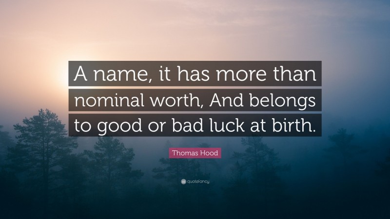 Thomas Hood Quote: “A name, it has more than nominal worth, And belongs to good or bad luck at birth.”