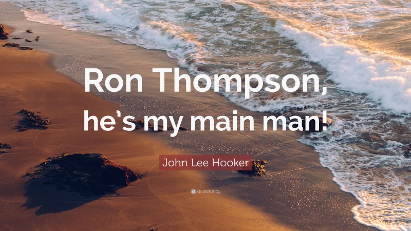 John Lee Hooker Quote: “Ron Thompson, he’s my main man!”
