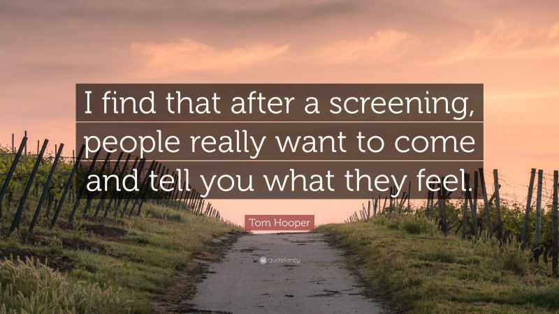 Tom Hooper Quote: “I find that after a screening, people really want to come and tell you what they feel.”