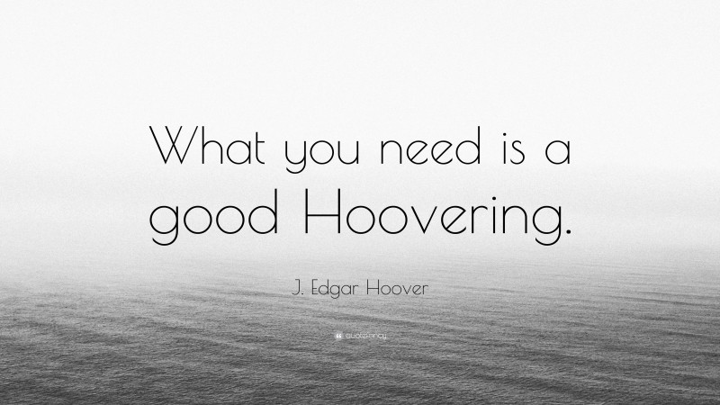 J. Edgar Hoover Quote: “What you need is a good Hoovering.”