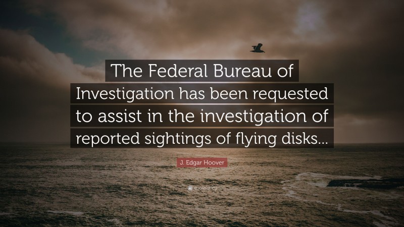 J. Edgar Hoover Quote: “The Federal Bureau of Investigation has been requested to assist in the investigation of reported sightings of flying disks...”