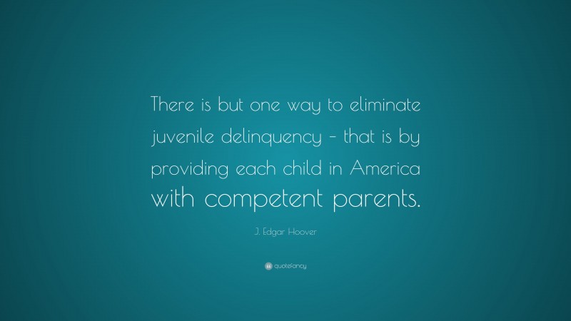 J. Edgar Hoover Quote: “There is but one way to eliminate juvenile delinquency – that is by providing each child in America with competent parents.”