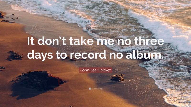 John Lee Hooker Quote: “It don’t take me no three days to record no album.”