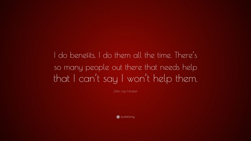 John Lee Hooker Quote: “I do benefits. I do them all the time. There’s so many people out there that needs help that I can’t say I won’t help them.”