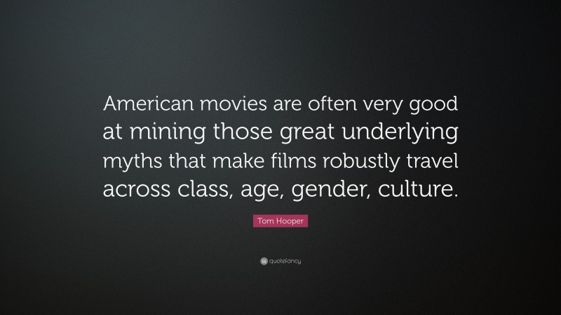 Tom Hooper Quote: “American movies are often very good at mining those great underlying myths that make films robustly travel across class, age, gender, culture.”