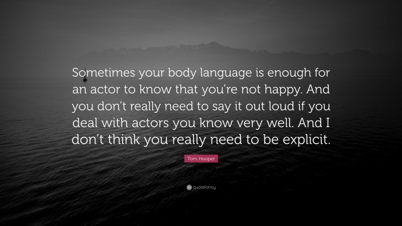 Tom Hooper Quote: “Sometimes your body language is enough for an actor to know that you’re not happy. And you don’t really need to say it out loud if you deal with actors you know very well. And I don’t think you really need to be explicit.”