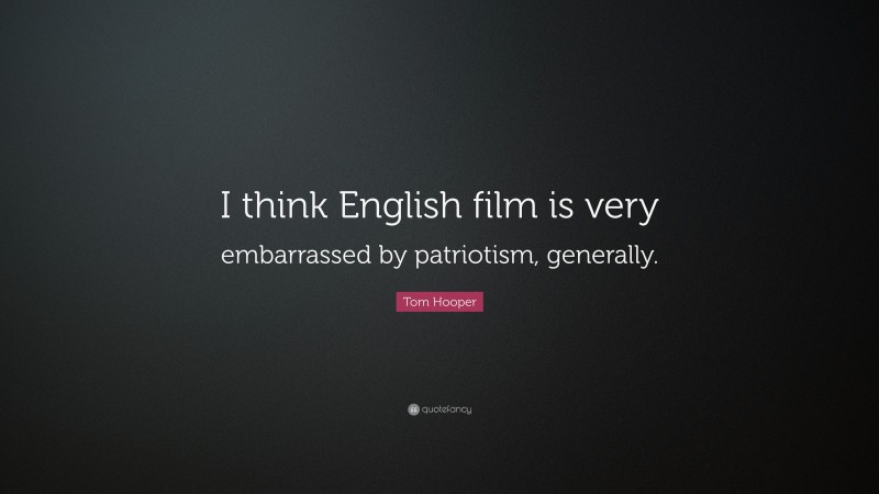 Tom Hooper Quote: “I think English film is very embarrassed by patriotism, generally.”