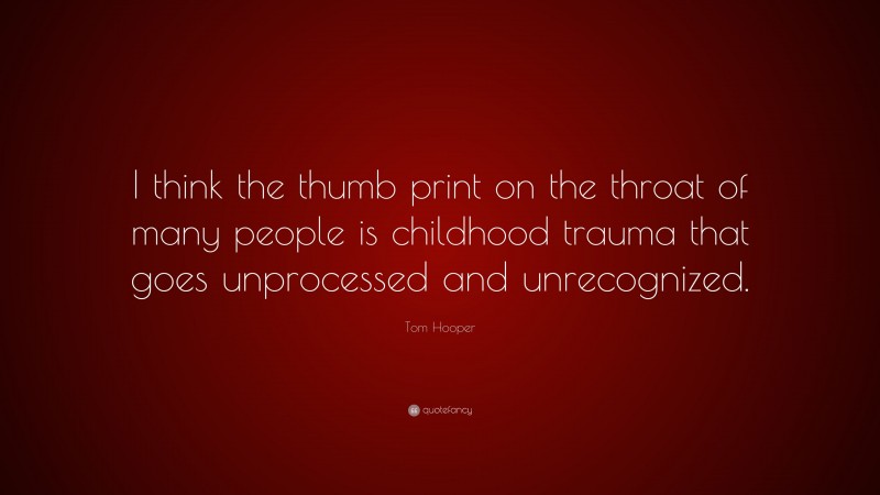 Tom Hooper Quote: “I think the thumb print on the throat of many people is childhood trauma that goes unprocessed and unrecognized.”