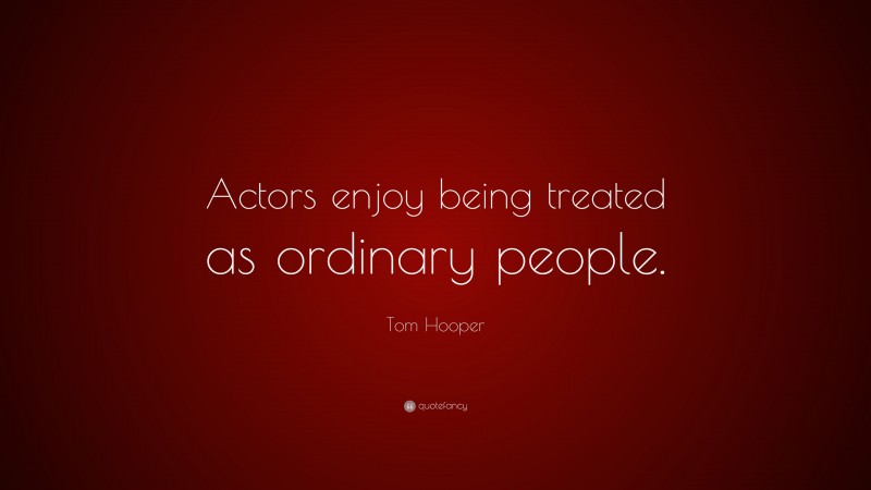 Tom Hooper Quote: “Actors enjoy being treated as ordinary people.”
