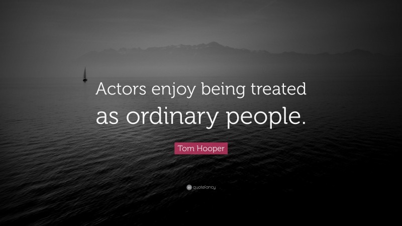 Tom Hooper Quote: “Actors enjoy being treated as ordinary people.”