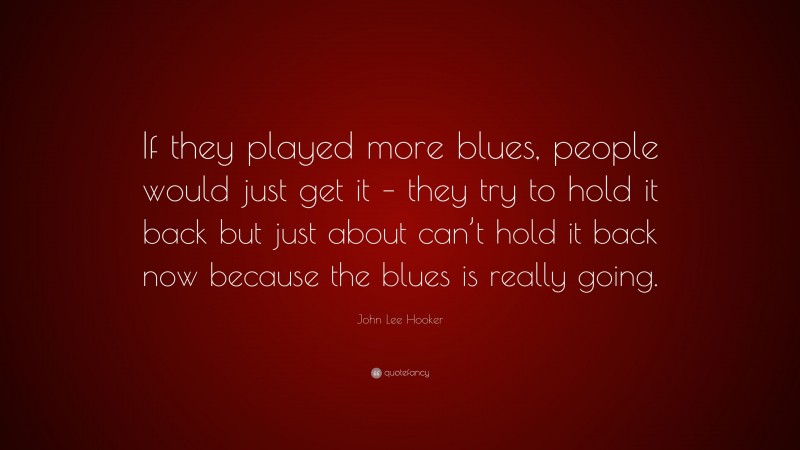 John Lee Hooker Quote: “If they played more blues, people would just get it – they try to hold it back but just about can’t hold it back now because the blues is really going.”