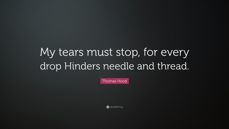 Thomas Hood Quote: “My tears must stop, for every drop Hinders needle and thread.”