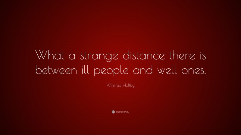 Winifred Holtby Quote: “What a strange distance there is between ill people and well ones.”