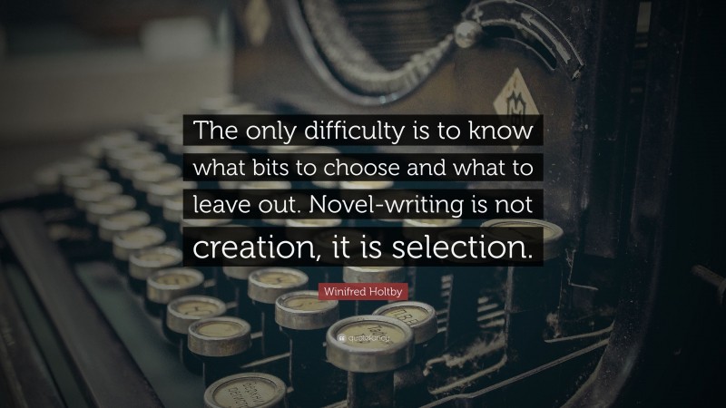 Winifred Holtby Quote: “The only difficulty is to know what bits to choose and what to leave out. Novel-writing is not creation, it is selection.”