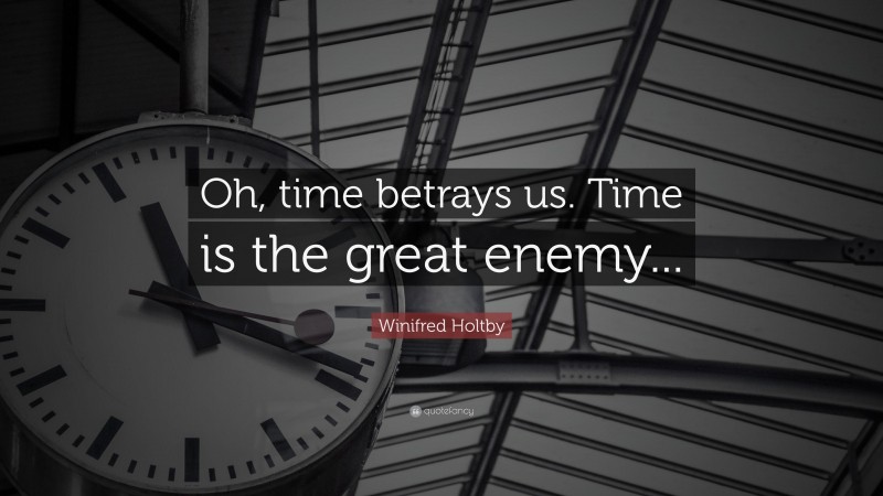 Winifred Holtby Quote: “Oh, time betrays us. Time is the great enemy...”