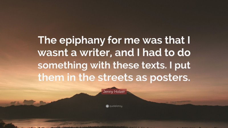 Jenny Holzer Quote: “The epiphany for me was that I wasnt a writer, and I had to do something with these texts. I put them in the streets as posters.”