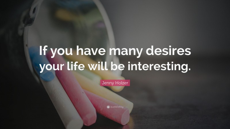 Jenny Holzer Quote: “If you have many desires your life will be interesting.”