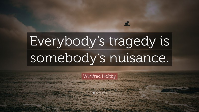 Winifred Holtby Quote: “Everybody’s tragedy is somebody’s nuisance.”