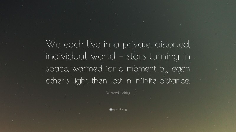 Winifred Holtby Quote: “We each live in a private, distorted, individual world – stars turning in space, warmed for a moment by each other’s light, then lost in infinite distance.”